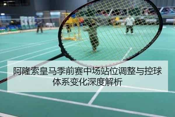 阿隆索皇马季前赛中场站位调整与控球体系变化深度解析