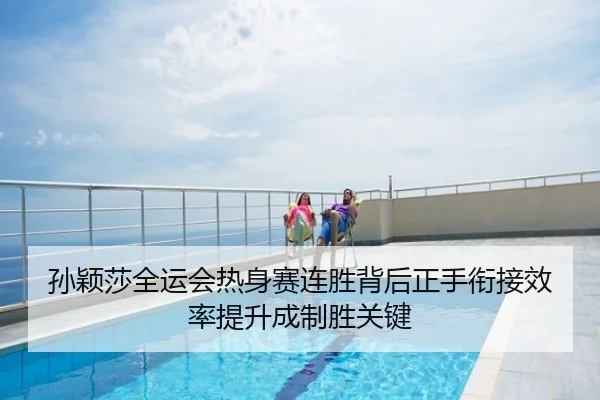 孙颖莎全运会热身赛连胜背后正手衔接效率提升成制胜关键