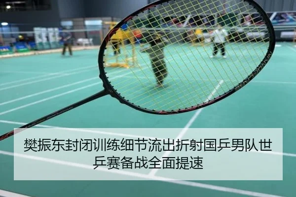 樊振东封闭训练细节流出折射国乒男队世乒赛备战全面提速