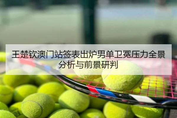 王楚钦澳门站签表出炉男单卫冕压力全景分析与前景研判