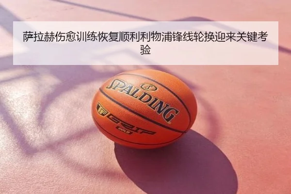 萨拉赫伤愈训练恢复顺利利物浦锋线轮换迎来关键考验