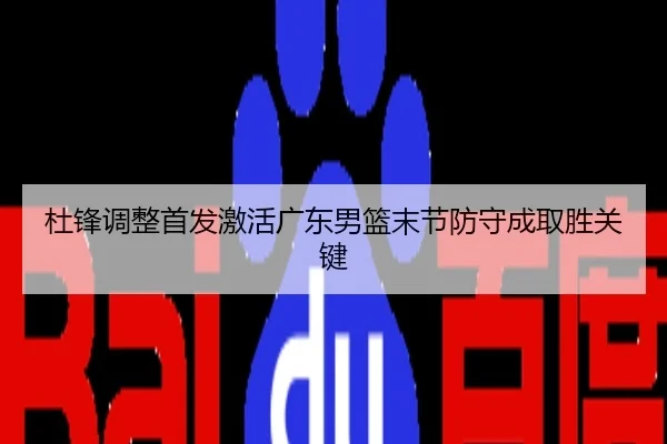 杜锋调整首发激活广东男篮末节防守成取胜关键