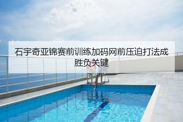 石宇奇亚锦赛前训练加码网前压迫打法成胜负关键