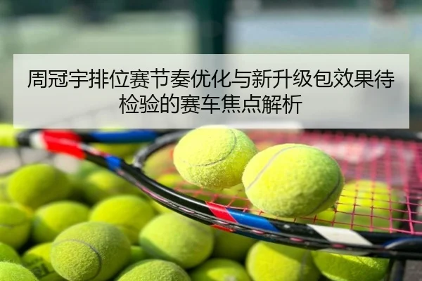 周冠宇排位赛节奏优化与新升级包效果待检验的赛车焦点解析