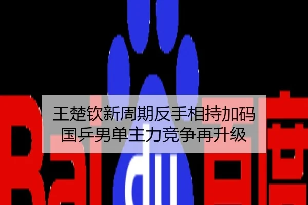 王楚钦新周期反手相持加码 国乒男单主力竞争再升级