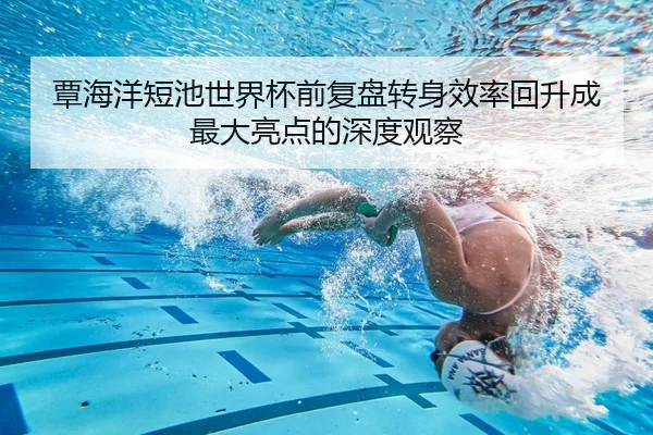 覃海洋短池世界杯前复盘转身效率回升成最大亮点的深度观察