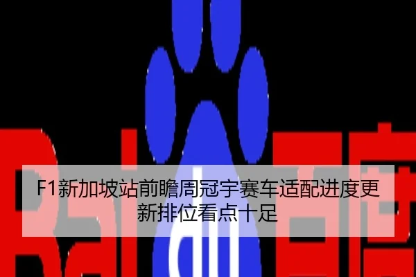 F1新加坡站前瞻周冠宇赛车适配进度更新排位看点十足