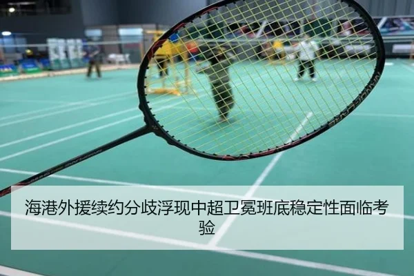 海港外援续约分歧浮现中超卫冕班底稳定性面临考验