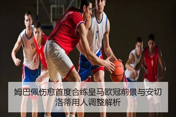 姆巴佩伤愈首度合练皇马欧冠前景与安切洛蒂用人调整解析