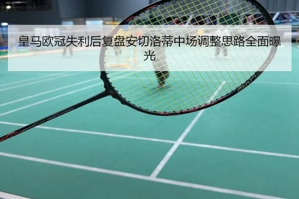 皇马欧冠失利后复盘安切洛蒂中场调整思路全面曝光